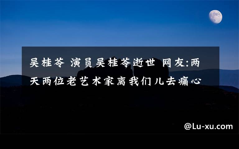 吴桂苓 演员吴桂苓逝世 网友:两天两位老艺术家离我们儿去痛心