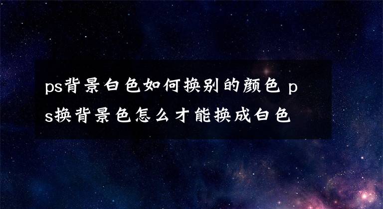 ps背景白色如何换别的颜色 ps换背景色怎么才能换成白色