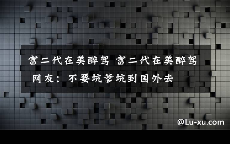 富二代在美醉驾 富二代在美醉驾 网友：不要坑爹坑到国外去