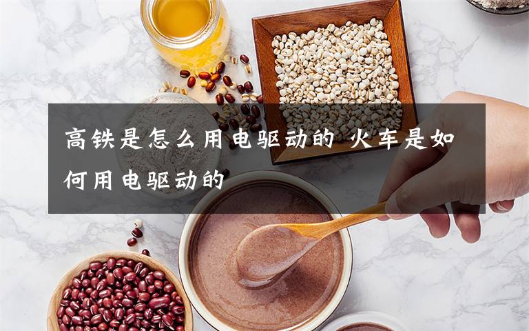 高铁是怎么用电驱动的 火车是如何用电驱动的