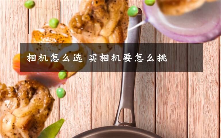 相机怎么选 买相机要怎么挑