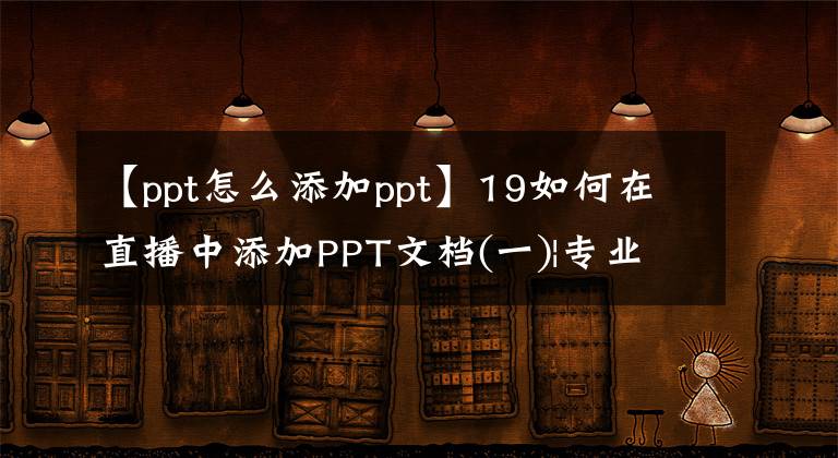 【ppt怎么添加ppt】19如何在直播中添加PPT文档(一)|专业虚拟工作室制作教程