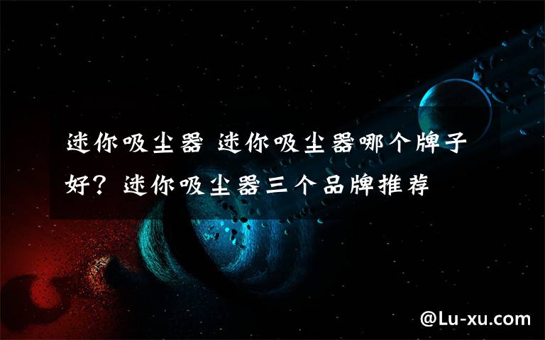 迷你吸尘器 迷你吸尘器哪个牌子好?迷你吸尘器三个品牌推荐