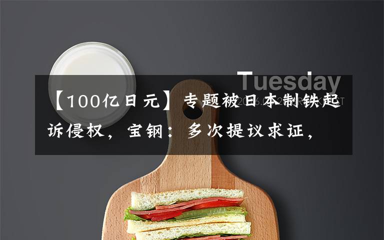 【100亿日元】专题被日本制铁起诉侵权,宝钢:多次提议求证,对方一再拒绝