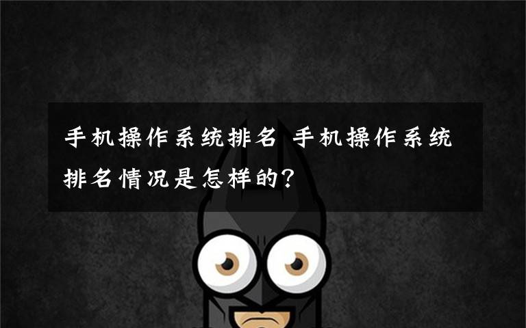 手机操作系统排名 手机操作系统排名情况是怎样的?