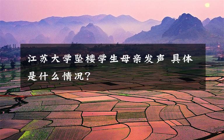 江苏大学坠楼学生母亲发声 具体是什么情况？