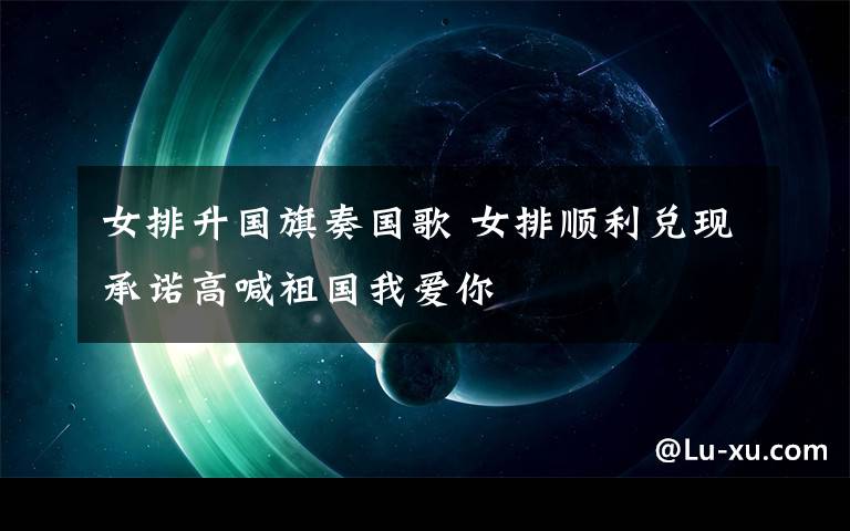 女排升国旗奏国歌 女排顺利兑现承诺高喊祖国我爱你