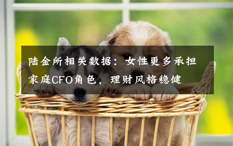 陆金所相关数据:女性更多承担家庭CFO角色,理财风格稳健