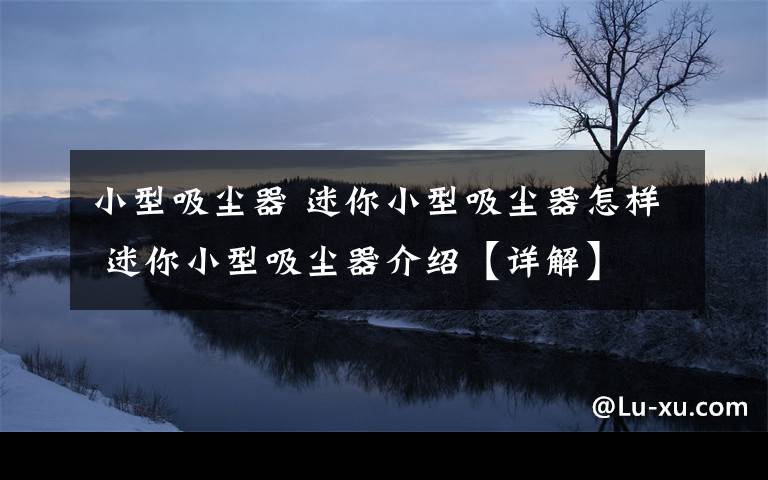 小型吸尘器 迷你小型吸尘器怎样 迷你小型吸尘器介绍【详解】