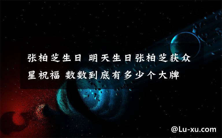 张柏芝生日 明天生日张柏芝获众星祝福 数数到底有多少个大牌