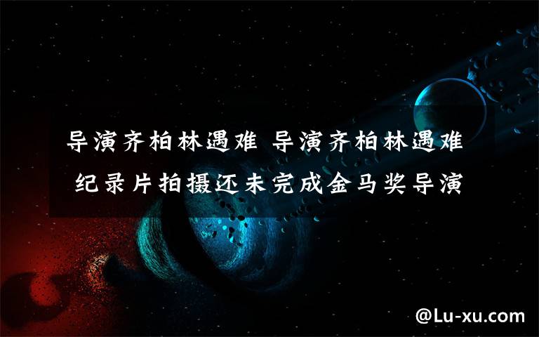 导演齐柏林遇难 导演齐柏林遇难 纪录片拍摄还未完成金马奖导演就遇难了