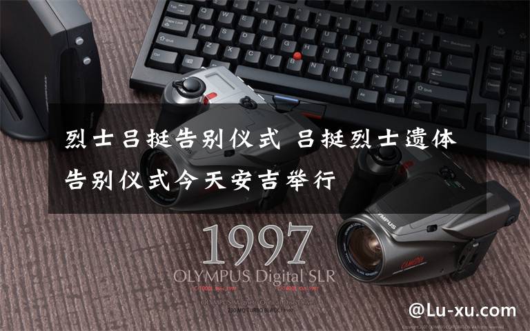烈士吕挺告别仪式 吕挺烈士遗体告别仪式今天安吉举行