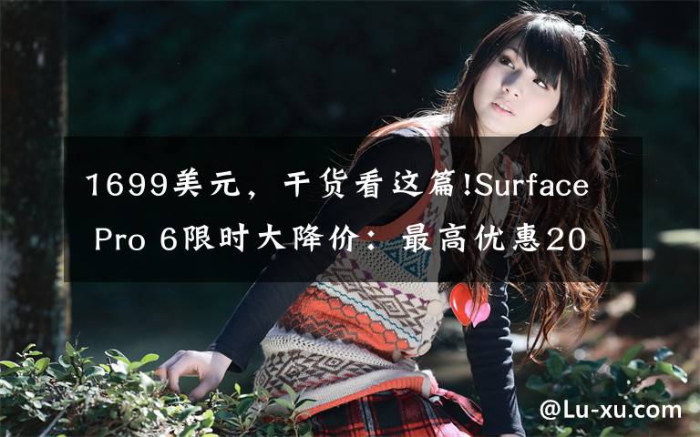 1699美元,干货看这篇!Surface Pro 6限时大降价:最高优惠200美元