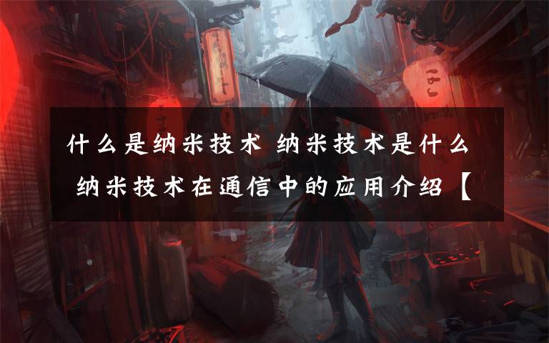 什么是纳米技术 纳米技术是什么 纳米技术在通信中的应用介绍【图文】