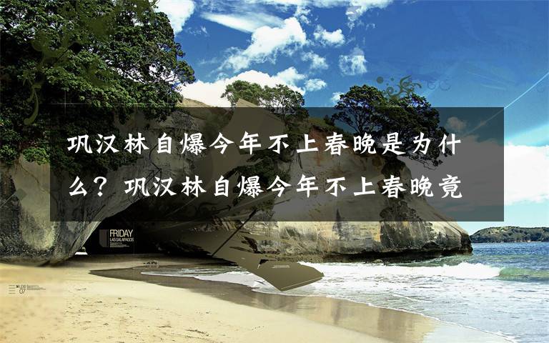 巩汉林自爆今年不上春晚是为什么？巩汉林自爆今年不上春晚竟是因为这样？