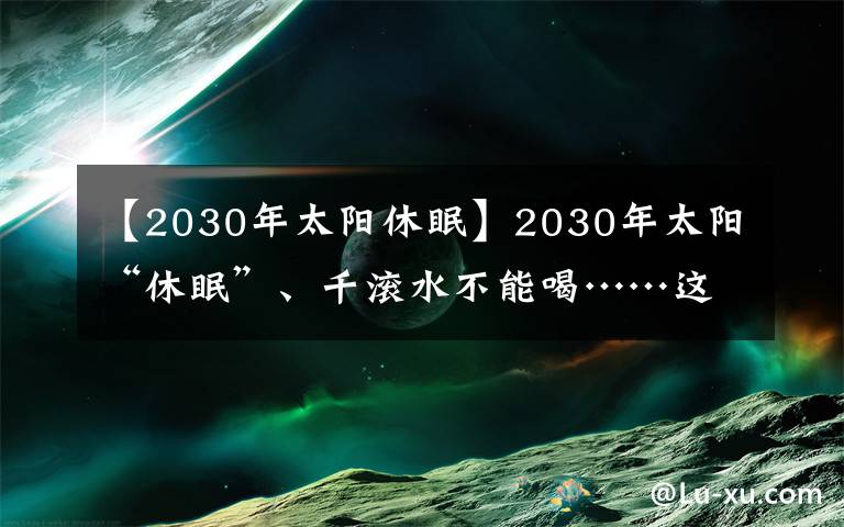【2030年太阳休眠】2030年太阳“休眠”、千滚水不能喝……这些谣言太扯了