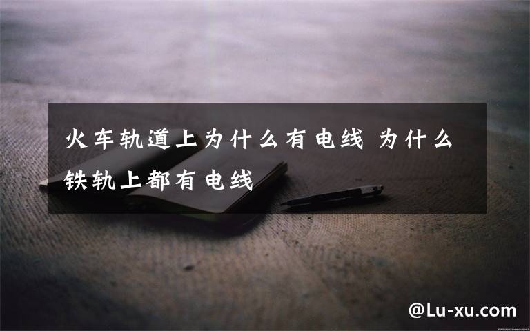 火车轨道上为什么有电线 为什么铁轨上都有电线