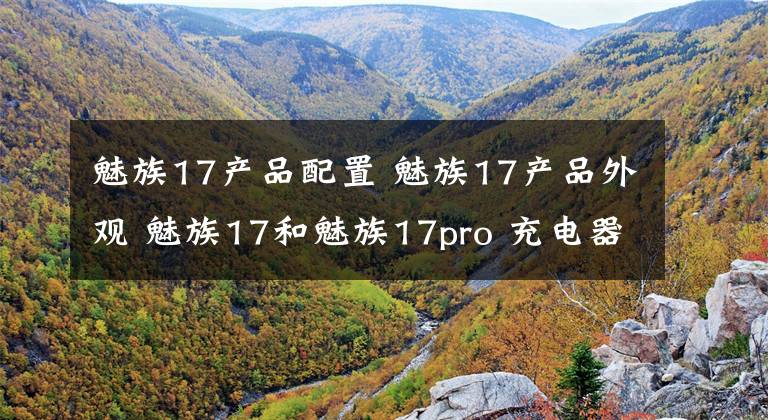 魅族17产品配置 魅族17产品外观 魅族17和魅族17pro 充电器