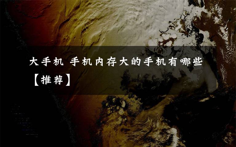 大手机 手机内存大的手机有哪些【推荐】