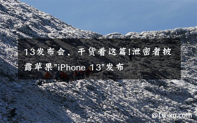 13发布会,干货看这篇!泄密者披露苹果"iPhone 13"发布会活动日期和产品发布时间表