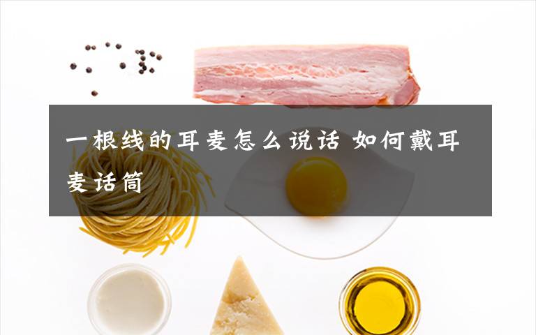 一根线的耳麦怎么说话 如何戴耳麦话筒