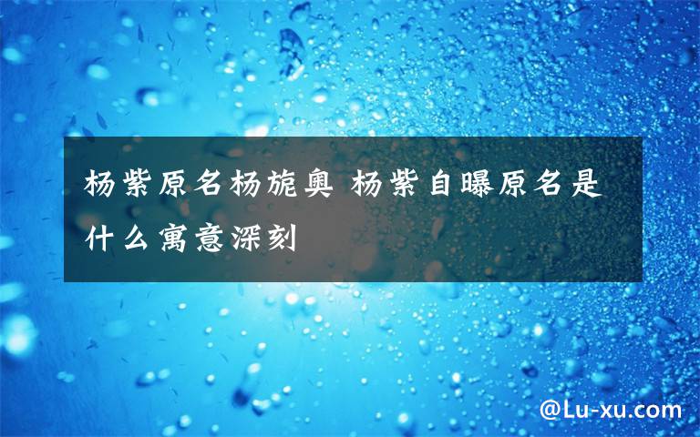 杨紫原名杨旎奥 杨紫自曝原名是什么寓意深刻