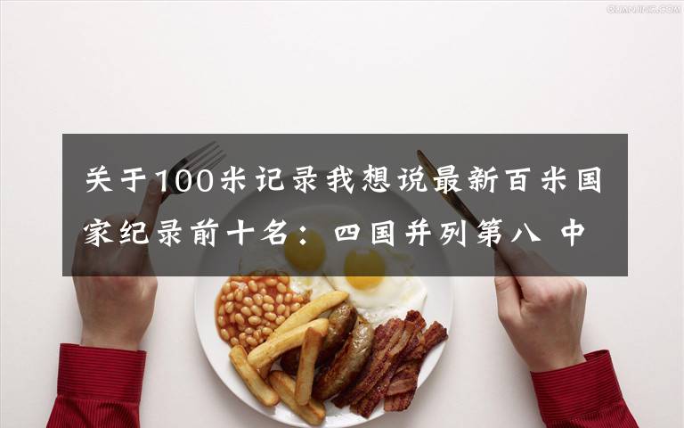 关于100米记录我想说最新百米国家纪录前十名：四国并列第八 中国9秒83第五 榜首无敌