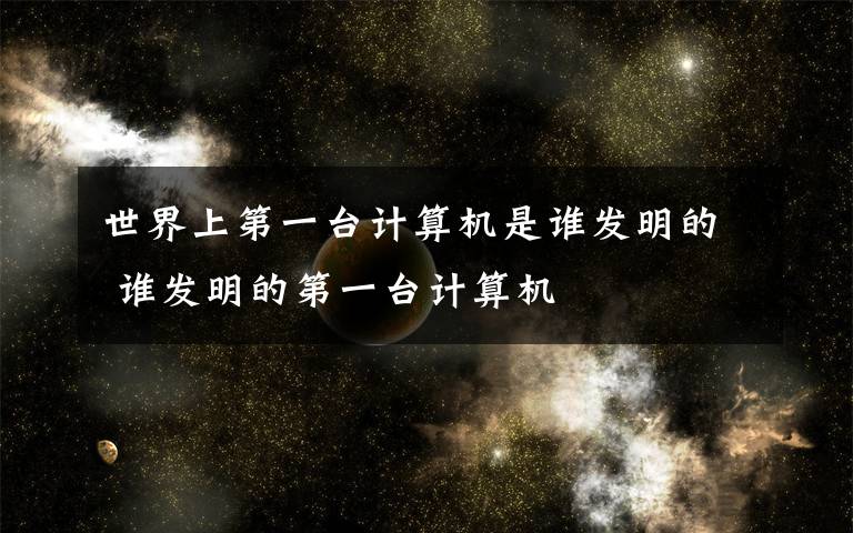世界上第一台计算机是谁发明的 谁发明的第一台计算机