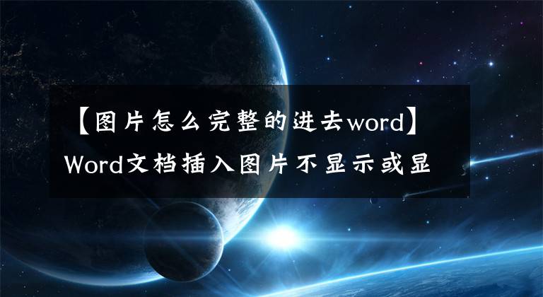 【图片怎么完整的进去word】Word文档插入图片不显示或显示不完整怎么办！