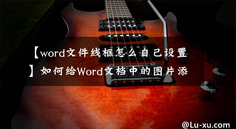 【word文件线框怎么自己设置】如何给Word文档中的图片添加边框?