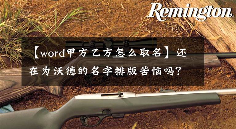 【word甲方乙方怎么取名】还在为沃德的名字排版苦恼吗?请尝试这项工作。一分钟就能轻松搞定。