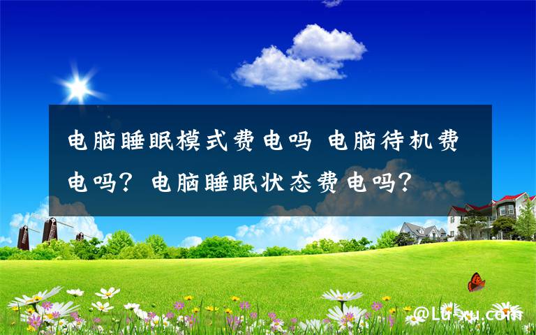 电脑睡眠模式费电吗 电脑待机费电吗?电脑睡眠状态费电吗?