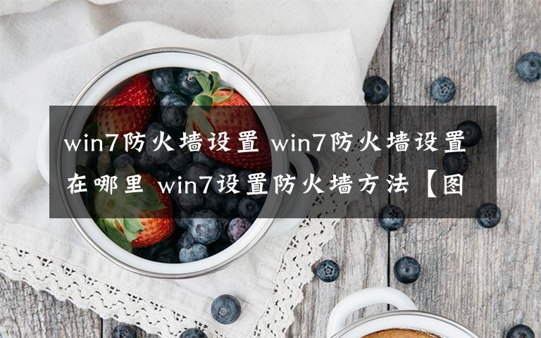 win7防火墙设置 win7防火墙设置在哪里 win7设置防火墙方法【图文】