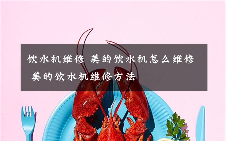 饮水机维修 美的饮水机怎么维修 美的饮水机维修方法