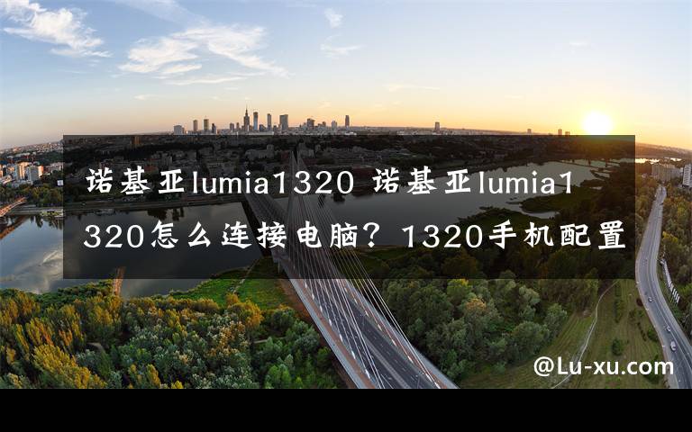 诺基亚lumia1320 诺基亚lumia1320怎么连接电脑?1320手机配置简述【图文】