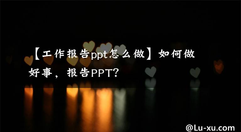 【工作报告ppt怎么做】如何做好事,报告PPT?