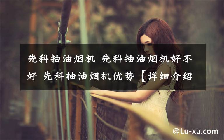 先科抽油烟机 先科抽油烟机好不好 先科抽油烟机优势【详细介绍】
