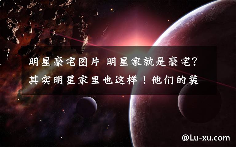 明星豪宅图片 明星家就是豪宅?其实明星家里也这样!他们的装修品味也有点lo