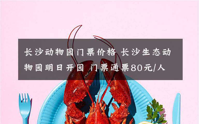 长沙动物园门票价格 长沙生态动物园明日开园 门票通票80元/人次