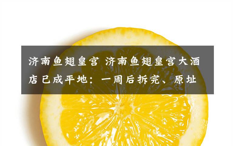 济南鱼翅皇宫 济南鱼翅皇宫大酒店已成平地:一周后拆完、原址将修建公园