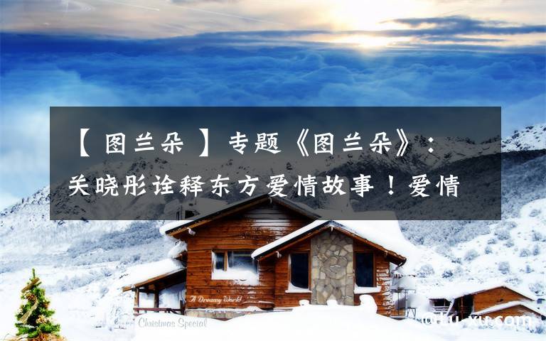 【 图兰朵 】专题《图兰朵》:关晓彤诠释东方爱情故事!爱情之下,是人性的光辉