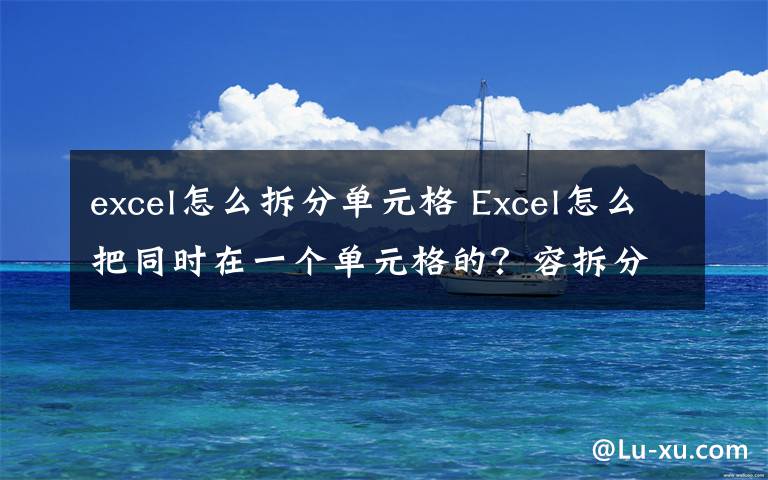 excel怎么拆分单元格 Excel怎么把同时在一个单元格的?容拆分出来?