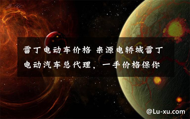 雷丁电动车价格 来源电轿城雷丁电动汽车总代理，一手价格保你满意，19800雷丁电动汽车开回家详询15662071298