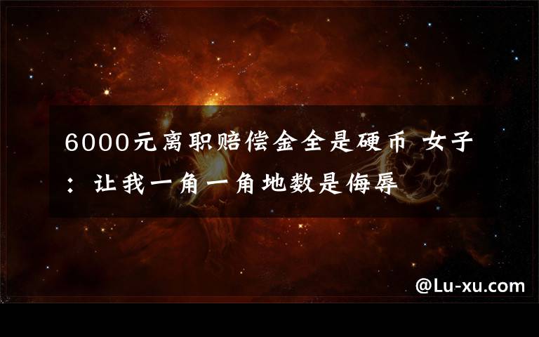 6000元离职赔偿金全是硬币 女子:让我一角一角地数是侮辱