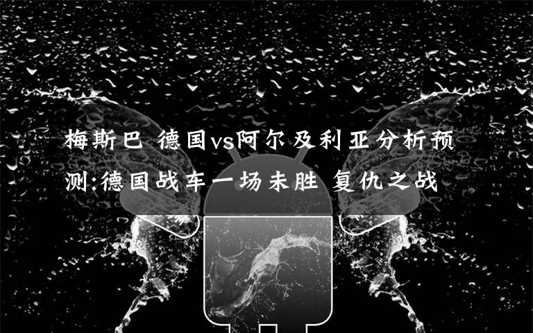 梅斯巴 德国vs阿尔及利亚分析预测:德国战车一场未胜 复仇之战