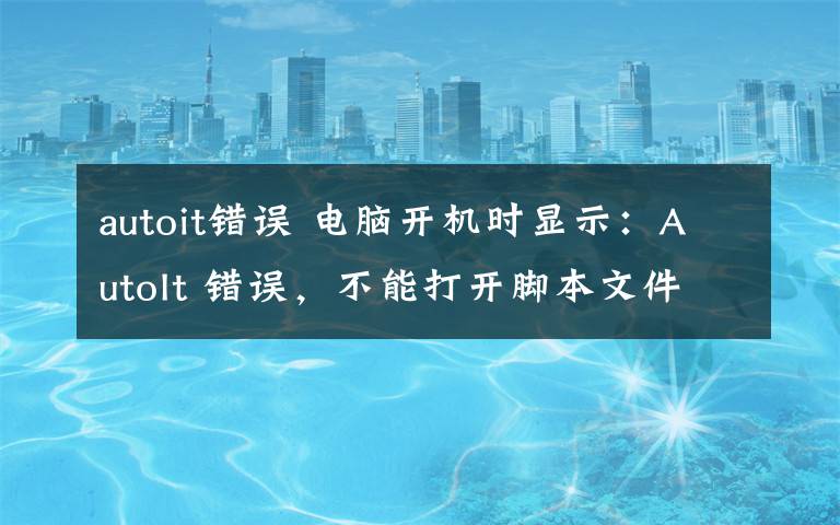 autoit错误 电脑开机时显示:AutoIt 错误,不能打开脚本文件怎么办