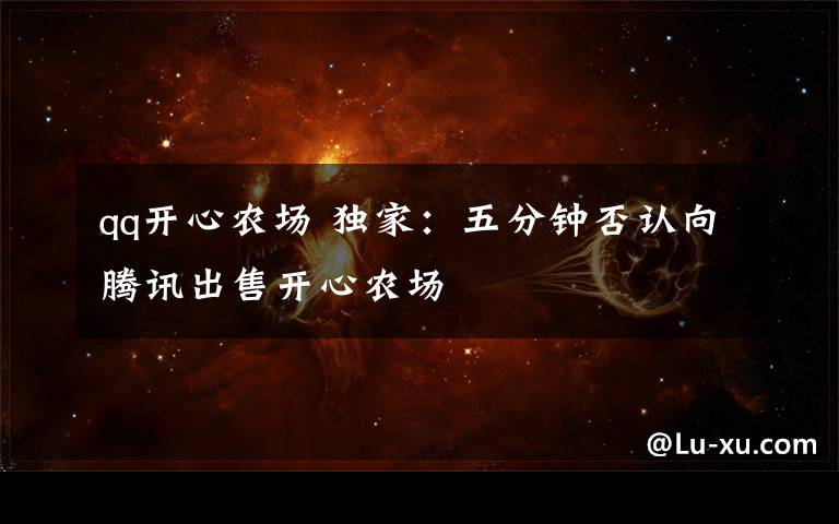 qq开心农场 独家:五分钟否认向腾讯出售开心农场