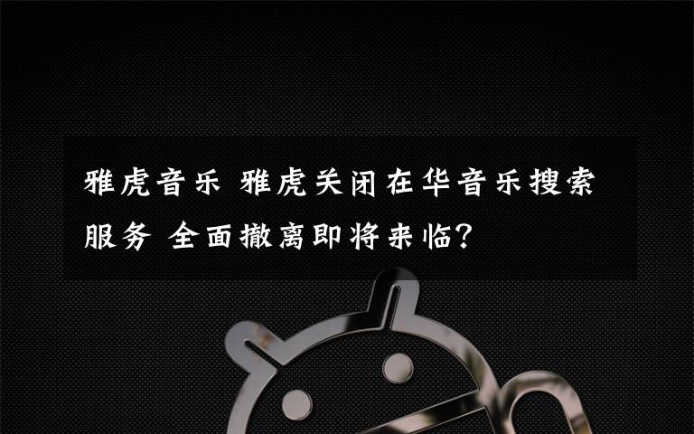 雅虎音乐 雅虎关闭在华音乐搜索服务 全面撤离即将来临?