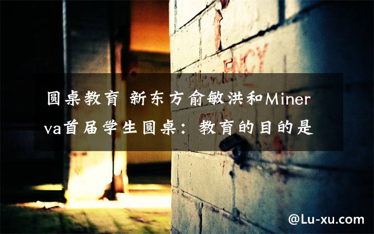 圆桌教育 新东方俞敏洪和Minerva首届学生圆桌:教育的目的是培养一个健全的人 #2015GMIC大会#