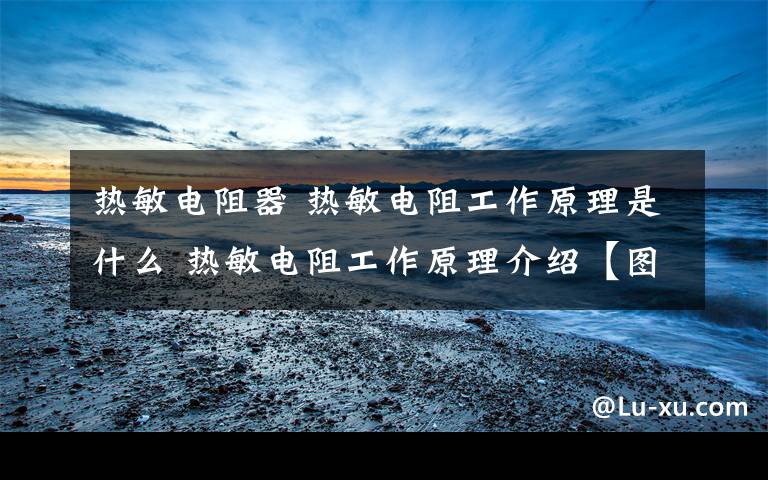 热敏电阻器 热敏电阻工作原理是什么 热敏电阻工作原理介绍【图解】